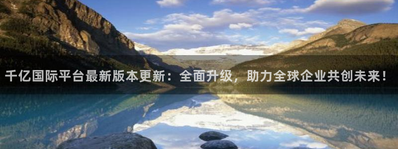 大满贯体育f开户：千亿国际平台最新版本更新：全面升级，助力全球企业共创未来！