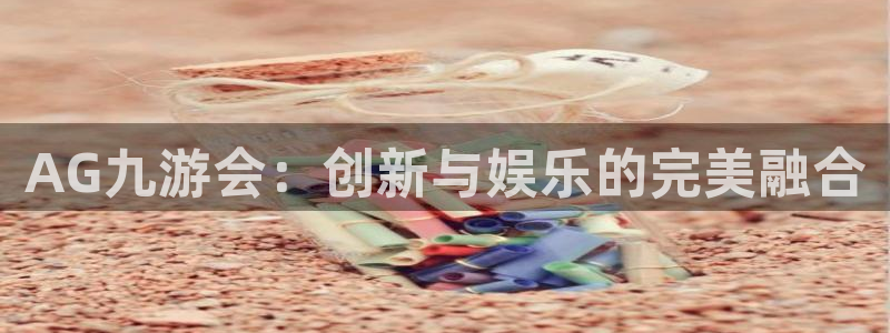 大满贯登录注册：AG九游会：创新与娱乐的完美融合