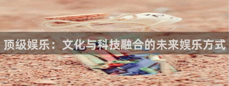 大满贯凯捷注册：顶级娱乐：文化与科技融合的未来娱乐方式