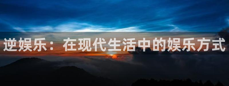 大满贯4官网：逆娱乐：在现代生活中的娱乐方式