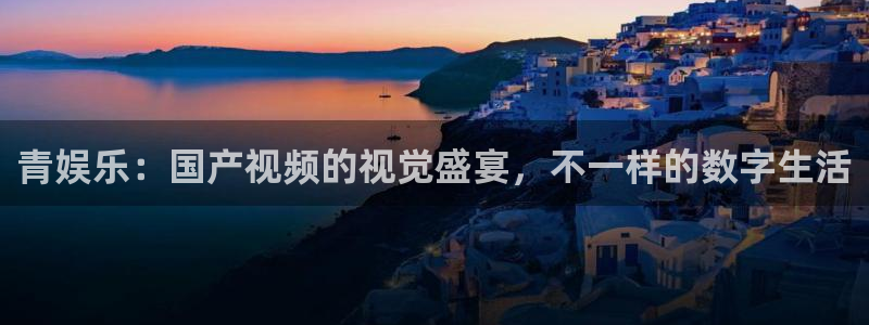 大满贯体育凯捷平台主管：青娱乐：国产视频的视觉盛宴，不一样的数字生活