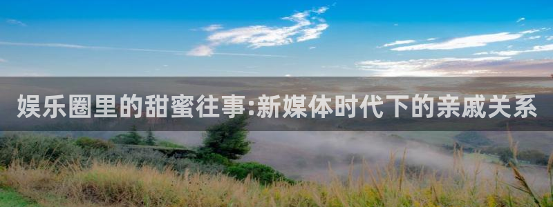 大满贯体育在线注册：娱乐圈里的甜蜜往事:新媒体时代下的亲戚关系
