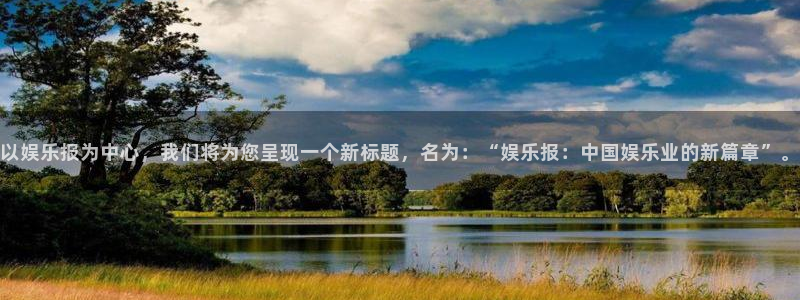 大满贯体育平台总代理：以娱乐报为中心，我们将为您呈现一个新标题，名为：“娱乐报：中国娱乐业的新篇章”。