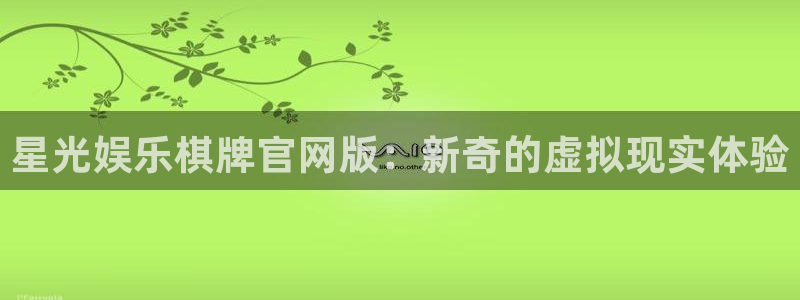 福建大满贯机电股份公司：星光娱乐棋牌官网版：新奇的虚拟现实体验