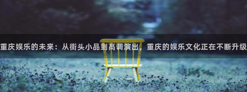 大满贯平台招商：重庆娱乐的未来：从街头小品到高调演出，重庆的娱乐文化正在不断升级