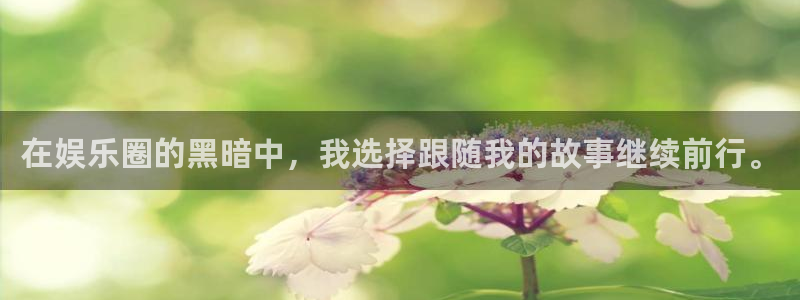大满贯体育在线注册：在娱乐圈的黑暗中，我选择跟随我的故事继续前行。
