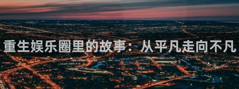 大满贯体育f开号：重生娱乐圈里的故事：从平凡走向不凡