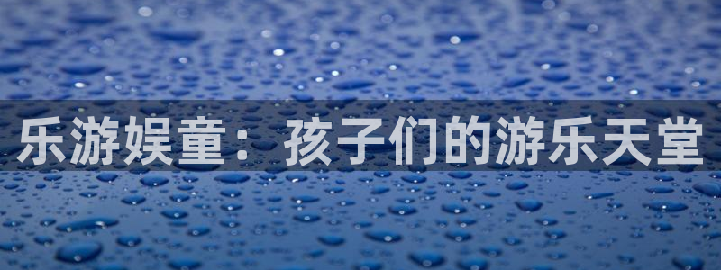 大满贯4开户：乐游娱童：孩子们的游乐天堂