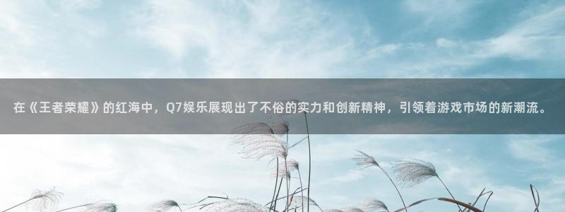 大满贯3登陆：在《王者荣耀》的红海中，Q7娱乐展现出了不俗的实力和创新精神，引领着游戏市场的新潮流。