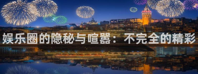 大满贯体育在线注册：娱乐圈的隐秘与喧嚣：不完全的精彩