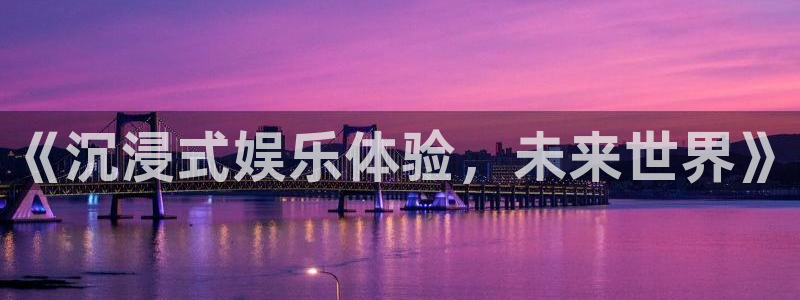 大满贯体育平台登录入口：《沉浸式娱乐体验，未来世界》