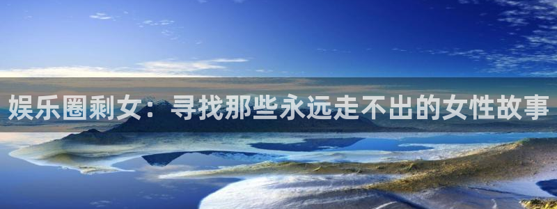 大满贯平台：娱乐圈剩女：寻找那些永远走不出的女性故事