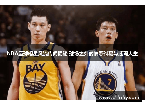NBA篮球明星风流传闻揭秘 球场之外的情感纠葛与迷离人生